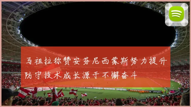 马祖拉称赞安芬尼西蒙斯努力提升防守技术成长源于不懈奋斗