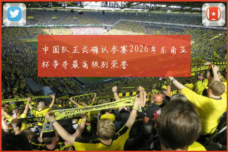 中国队正式确认参赛2026年东南亚杯争夺最高级别荣誉