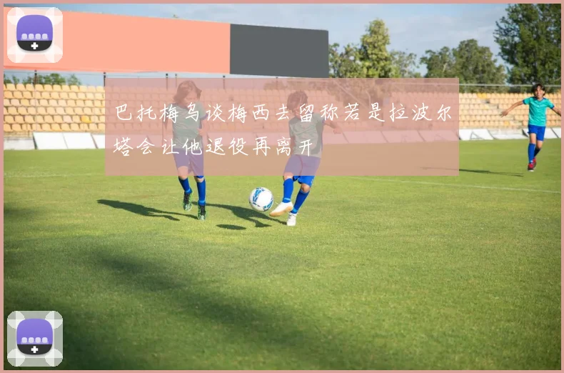 巴托梅乌谈梅西去留称若是拉波尔塔会让他退役再离开