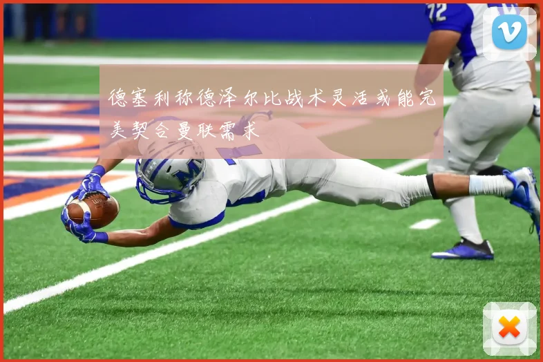 德塞利称德泽尔比战术灵活或能完美契合曼联需求