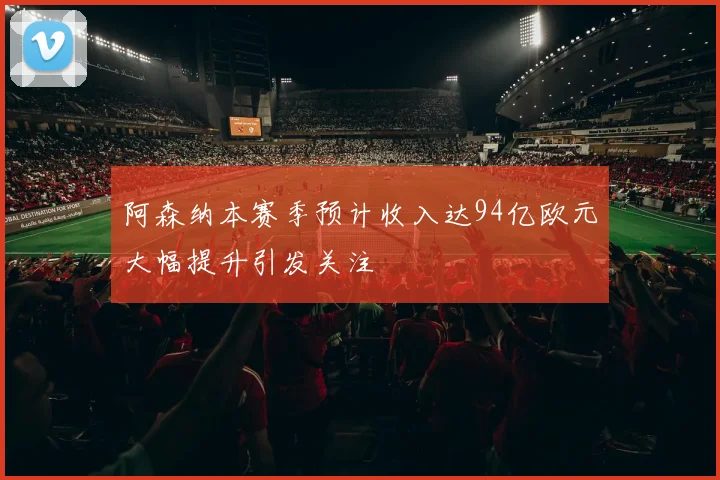 阿森纳本赛季预计收入达94亿欧元大幅提升引发关注