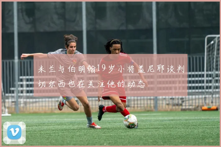 米兰与伯明翰19岁小将盖尼耶谈判切尔西也在关注他的动态