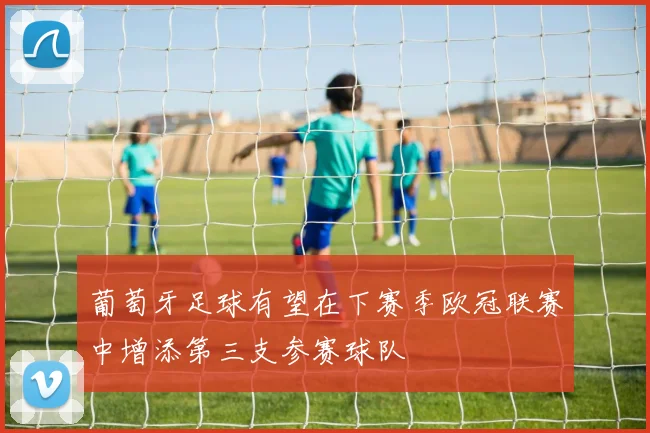 葡萄牙足球有望在下赛季欧冠联赛中增添第三支参赛球队