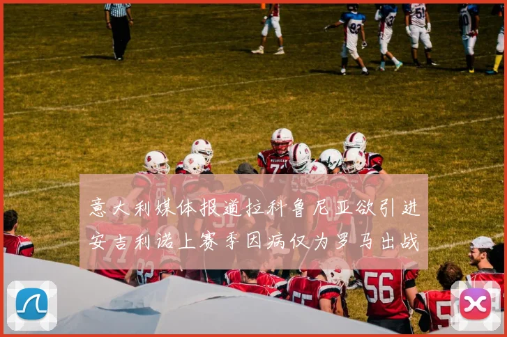 意大利媒体报道拉科鲁尼亚欲引进安吉利诺上赛季因病仅为罗马出战9场