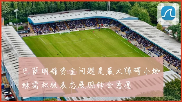 巴萨明确资金问题是最大障碍小蜘蛛需积极表态展现转会意愿