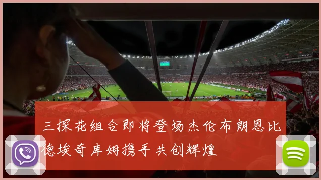 三探花组合即将登场杰伦布朗恩比德埃奇库姆携手共创辉煌