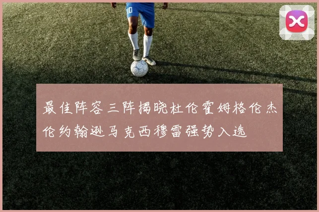 最佳阵容三阵揭晓杜伦霍姆格伦杰伦约翰逊马克西穆雷强势入选