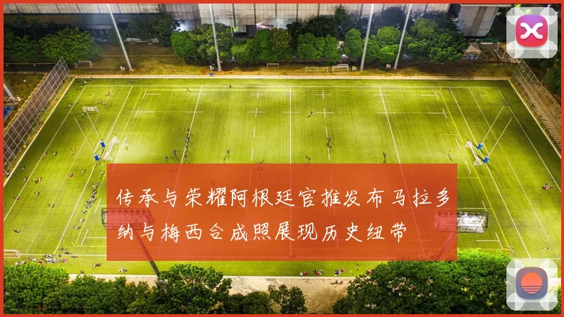 传承与荣耀阿根廷官推发布马拉多纳与梅西合成照展现历史纽带