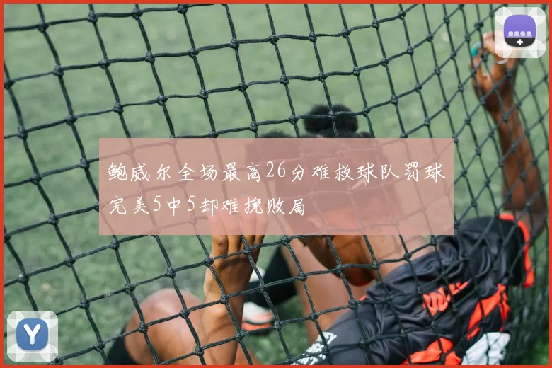 鲍威尔全场最高26分难救球队罚球完美5中5却难挽败局