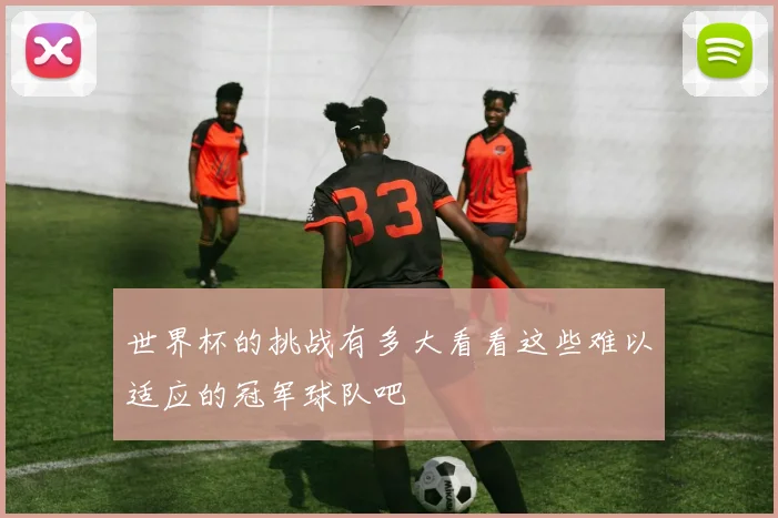 世界杯的挑战有多大看看这些难以适应的冠军球队吧