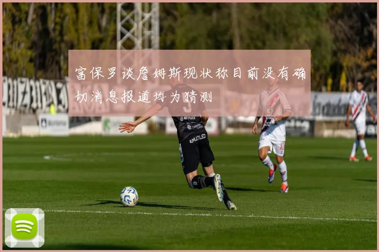 富保罗谈詹姆斯现状称目前没有确切消息报道均为猜测