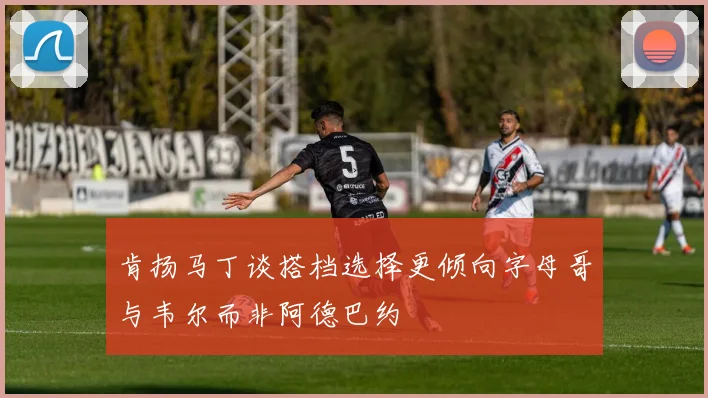 肯扬马丁谈搭档选择更倾向字母哥与韦尔而非阿德巴约