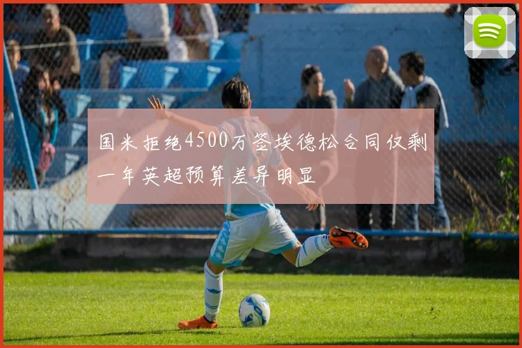 国米拒绝4500万签埃德松合同仅剩一年英超预算差异明显