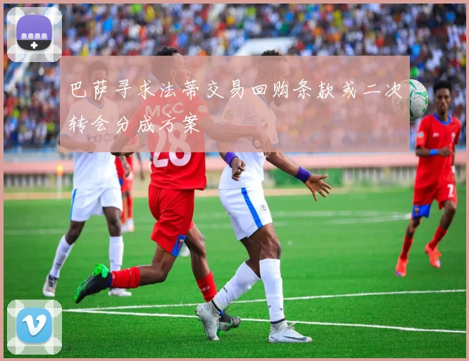 巴萨寻求法蒂交易回购条款或二次转会分成方案