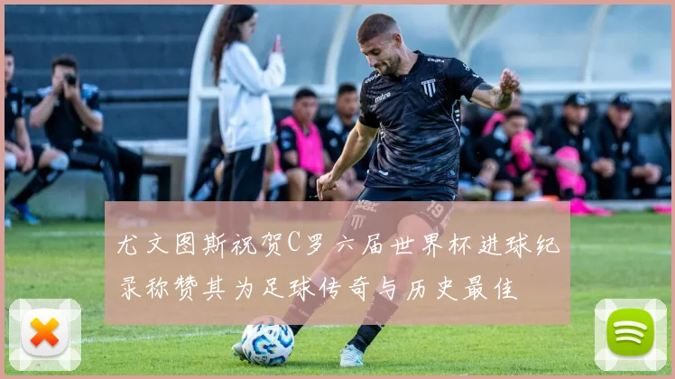 尤文图斯祝贺C罗六届世界杯进球纪录称赞其为足球传奇与历史最佳