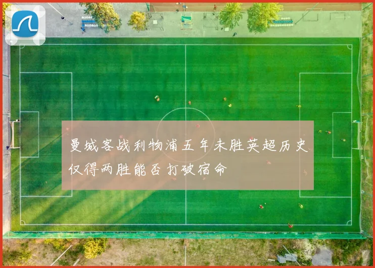 曼城客战利物浦五年未胜英超历史仅得两胜能否打破宿命
