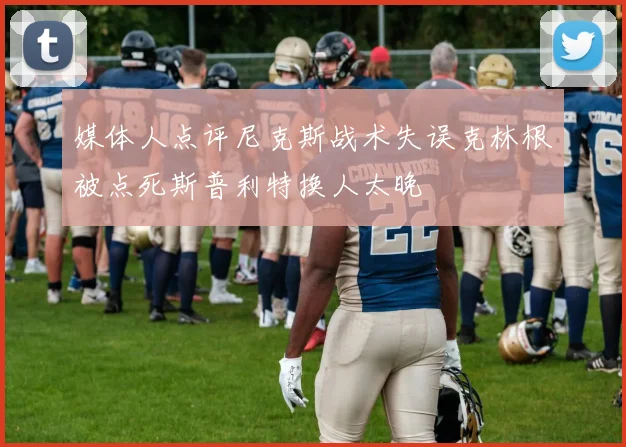 媒体人点评尼克斯战术失误克林根被点死斯普利特换人太晚