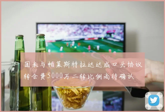 国米与帕莱斯特拉达达成口头协议转会费5000万二转比例尚待确认