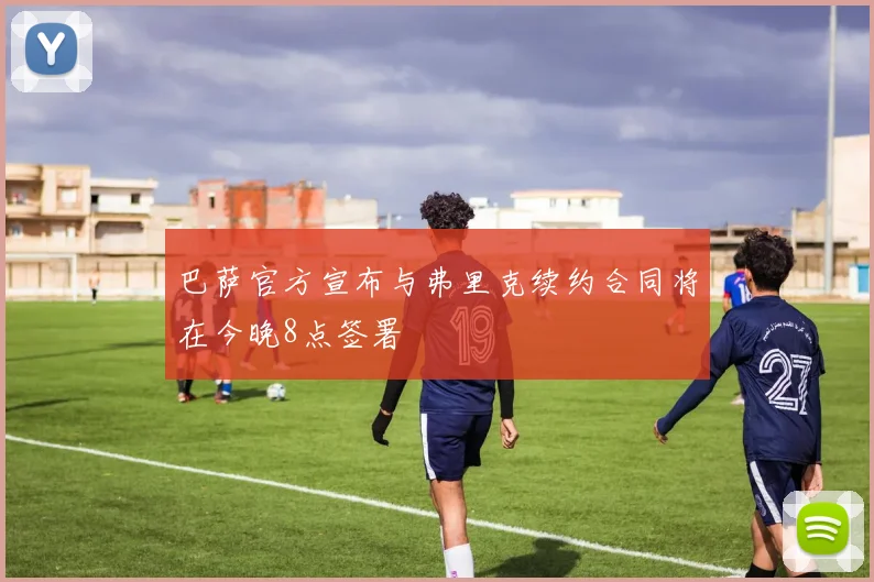 巴萨官方宣布与弗里克续约合同将在今晚8点签署
