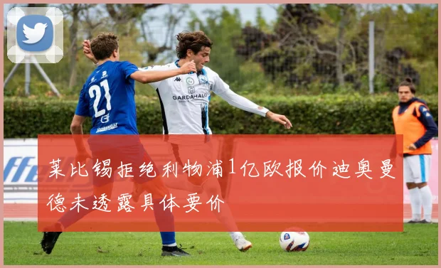 莱比锡拒绝利物浦1亿欧报价迪奥曼德未透露具体要价