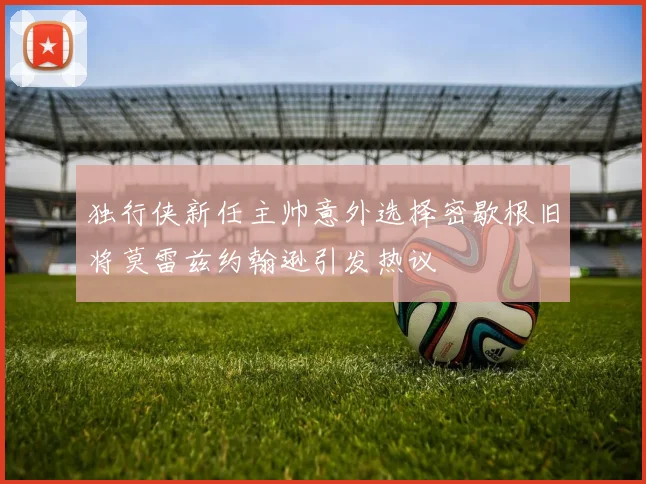 独行侠新任主帅意外选择密歇根旧将莫雷兹约翰逊引发热议