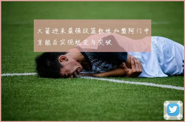 火箭迎来最强投篮教练加盟阿门申京能否实现蜕变与突破